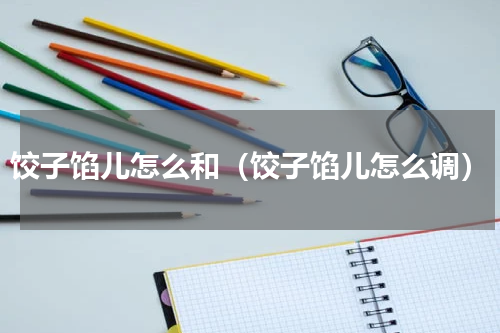 饺子馅儿怎么和（饺子馅儿怎么调）