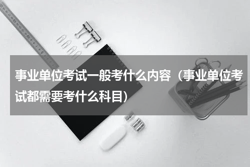 事业单位考试一般考什么内容（事业单位考试都需要考什么科目）