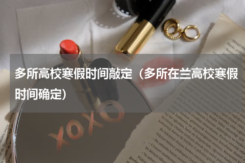 多所高校寒假时间敲定（多所在兰高校寒假时间确定）