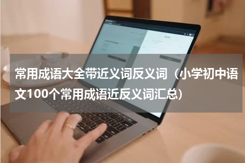 常用成语大全带近义词反义词（小学初中语文100个常用成语近反义词汇总）