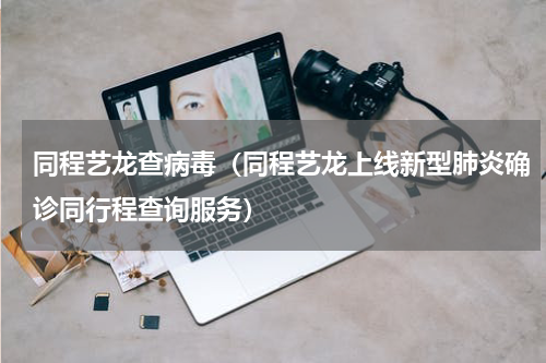 同程艺龙查病毒（同程艺龙上线新型肺炎确诊同行程查询服务）