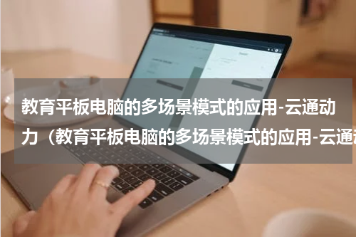 教育平板电脑的多场景模式的应用-云通动力（教育平板电脑的多场景模式的应用-云通动力）