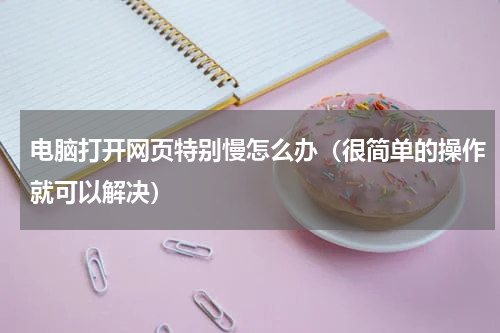 电脑打开网页特别慢怎么办（很简单的操作就可以解决）