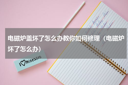 电磁炉盖坏了怎么办教你如何修理（电磁炉坏了怎么办）