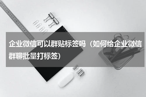 企业微信可以群贴标签吗（如何给企业微信群聊批量打标签）