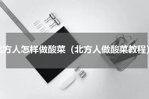 北方人怎样做酸菜（北方人做酸菜教程）