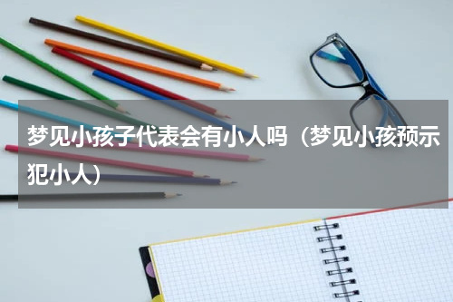 梦见小孩子代表会有小人吗（梦见小孩预示犯小人）