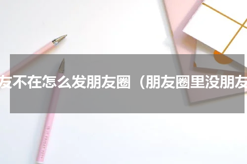朋友不在怎么发朋友圈（朋友圈里没朋友）