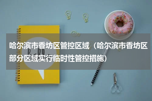 哈尔滨市香坊区管控区域（哈尔滨市香坊区部分区域实行临时性管控措施）