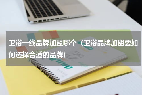 卫浴一线品牌加盟哪个（卫浴品牌加盟要如何选择合适的品牌）