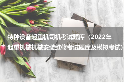 特种设备起重机司机考试题库（2022年起重机械机械安装维修考试题库及模拟考试）
