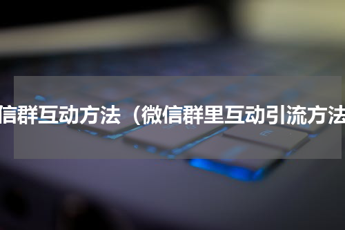 微信群互动方法（微信群里互动引流方法）