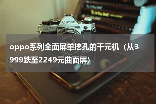 oppo系列全面屏单挖孔的千元机（从3999跌至2249元曲面屏）