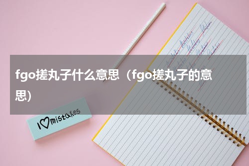 fgo搓丸子什么意思（fgo搓丸子的意思）