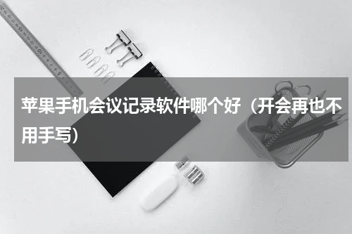 苹果手机会议记录软件哪个好（开会再也不用手写）