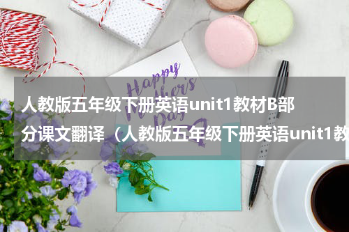 人教版五年级下册英语unit1教材B部分课文翻译（人教版五年级下册英语unit1教材B部分课文翻译）