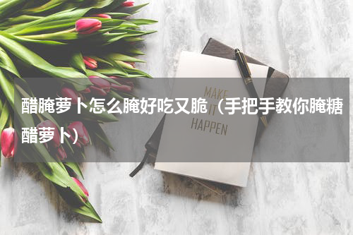醋腌萝卜怎么腌好吃又脆（手把手教你腌糖醋萝卜）