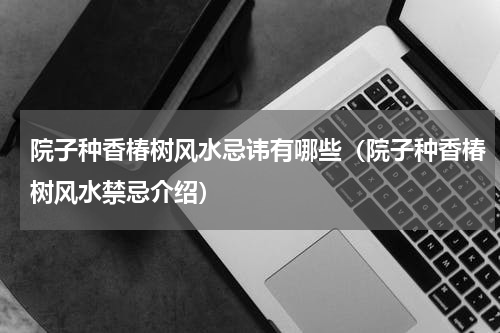 院子种香椿树风水忌讳有哪些（院子种香椿树风水禁忌介绍）