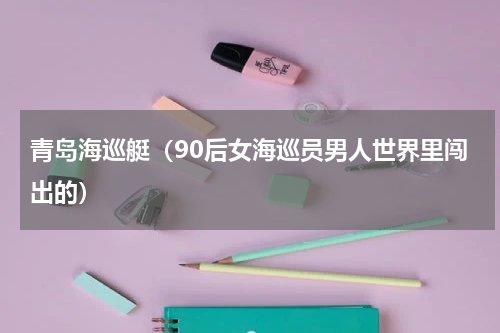 青岛海巡艇（90后女海巡员男人世界里闯出的）