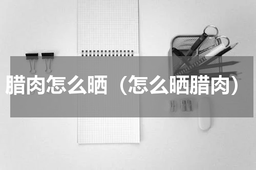 腊肉怎么晒（怎么晒腊肉）
