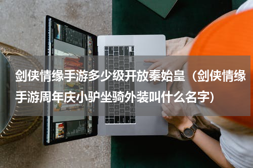 剑侠情缘手游多少级开放秦始皇（剑侠情缘手游周年庆小驴坐骑外装叫什么名字）