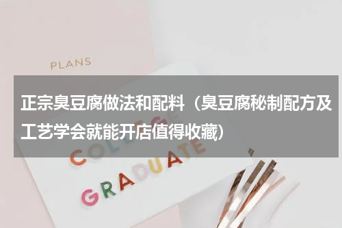 正宗臭豆腐做法和配料（臭豆腐秘制配方及工艺学会就能开店值得收藏）