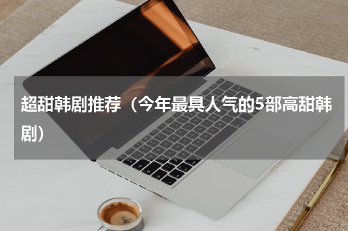 超甜韩剧推荐（今年最具人气的5部高甜韩剧）