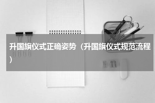 升国旗仪式正确姿势（升国旗仪式规范流程）