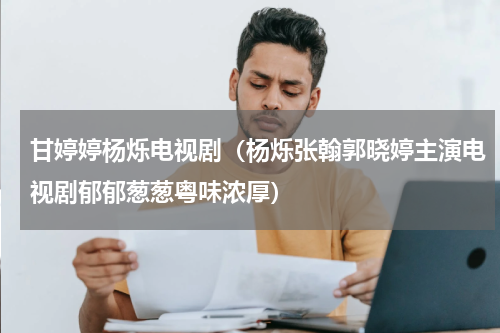 甘婷婷杨烁电视剧（杨烁张翰郭晓婷主演电视剧郁郁葱葱粤味浓厚）