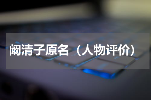 阚清子原名（人物评价）