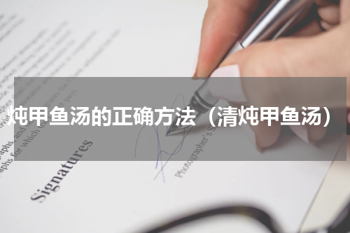 炖甲鱼汤的正确方法（清炖甲鱼汤）