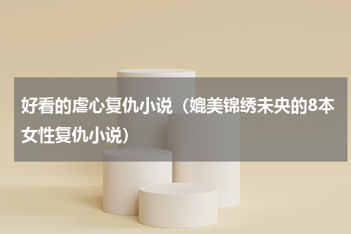 好看的虐心复仇小说（媲美锦绣未央的8本女性复仇小说）