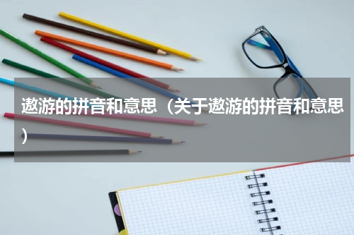 遨游的拼音和意思（关于遨游的拼音和意思）