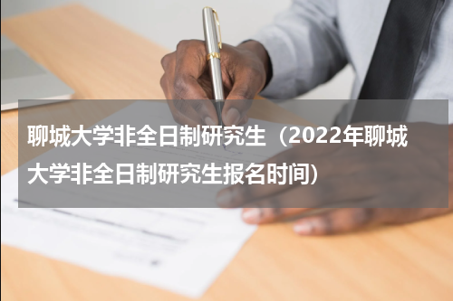 聊城大学非全日制研究生（2022年聊城大学非全日制研究生报名时间）