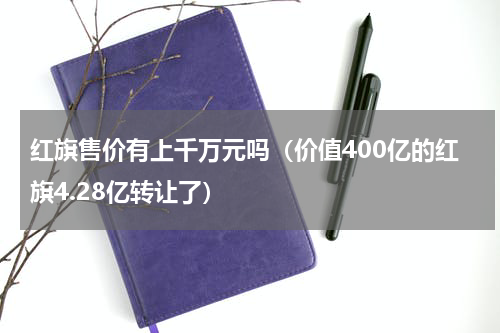 红旗售价有上千万元吗（价值400亿的红旗4.28亿转让了）