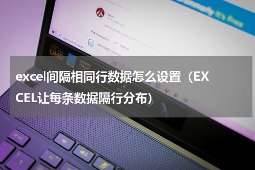 excel间隔相同行数据怎么设置（EXCEL让每条数据隔行分布）