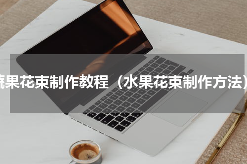 蔬果花束制作教程（水果花束制作方法）