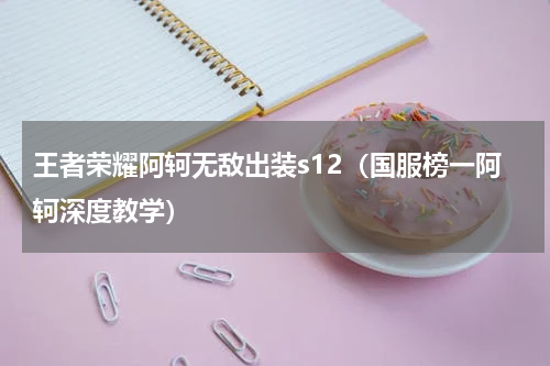 王者荣耀阿轲无敌出装s12（国服榜一阿轲深度教学）