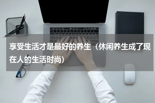 享受生活才是最好的养生（休闲养生成了现在人的生活时尚）