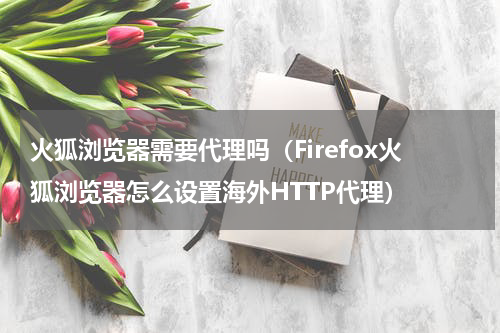 火狐浏览器需要代理吗（Firefox火狐浏览器怎么设置海外HTTP代理）