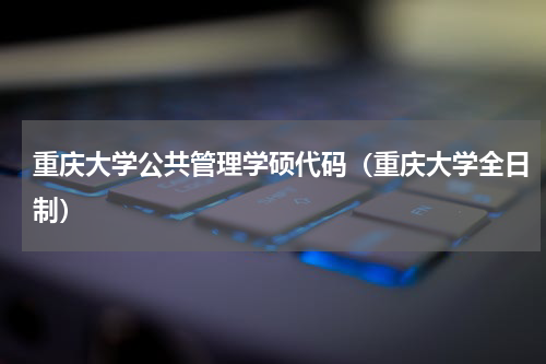 重庆大学公共管理学硕代码（重庆大学全日制）