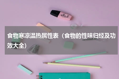 食物寒凉温热属性表（食物的性味归经及功效大全）