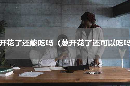 葱开花了还能吃吗（葱开花了还可以吃吗）