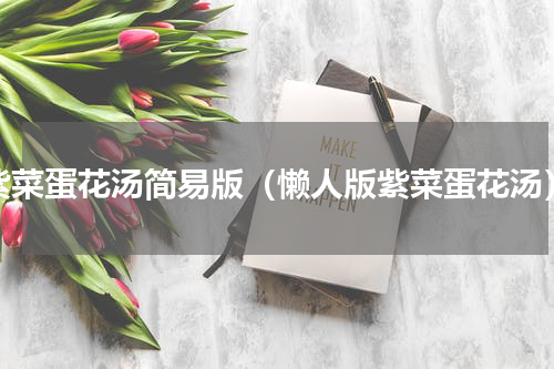 紫菜蛋花汤简易版（懒人版紫菜蛋花汤）
