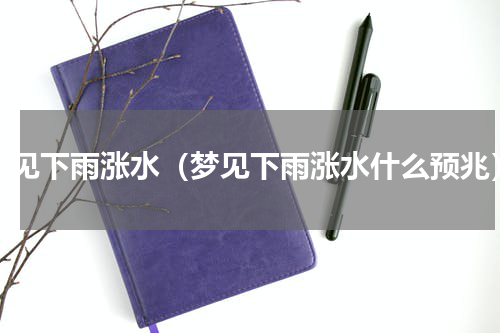 梦见下雨涨水（梦见下雨涨水什么预兆）