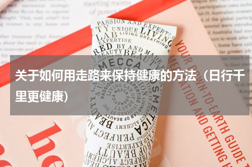 关于如何用走路来保持健康的方法（日行千里更健康）