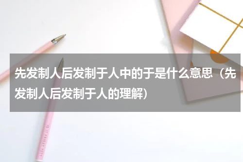 先发制人后发制于人中的于是什么意思（先发制人后发制于人的理解）