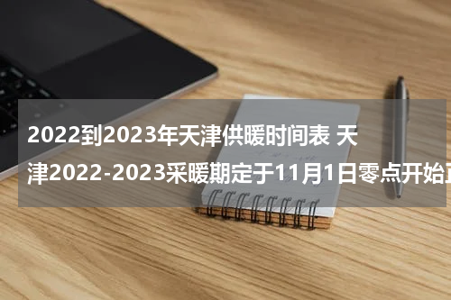 2022到2023年天津供暖时间表 天津2022-2023采暖期定于11月1日零点开始正式供暖