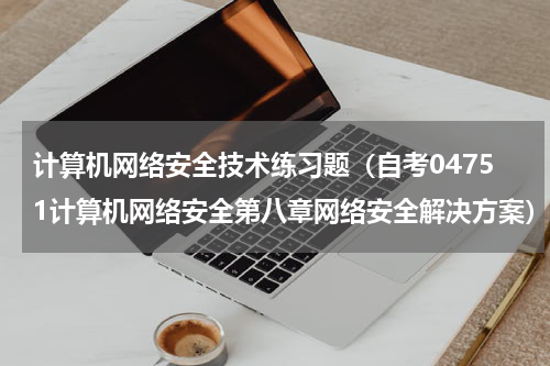 计算机网络安全技术练习题（自考04751计算机网络安全第八章网络安全解决方案）