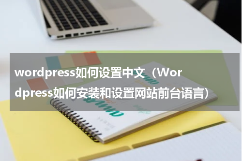 wordpress如何设置中文（Wordpress如何安装和设置网站前台语言）